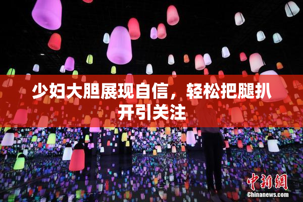 少妇大胆展现自信，轻松把腿扒开引关注