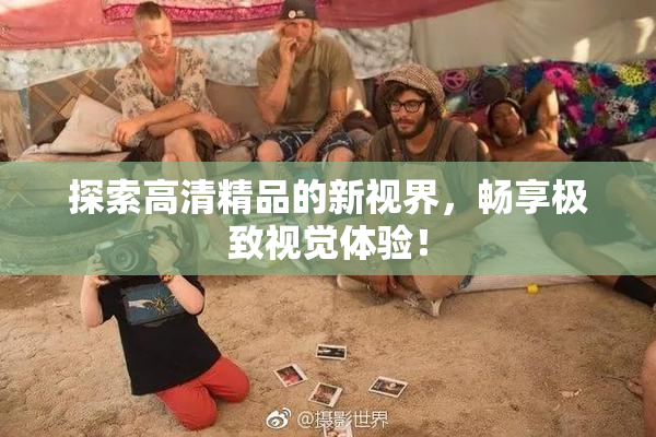 探索高清精品的新视界，畅享极致视觉体验！
