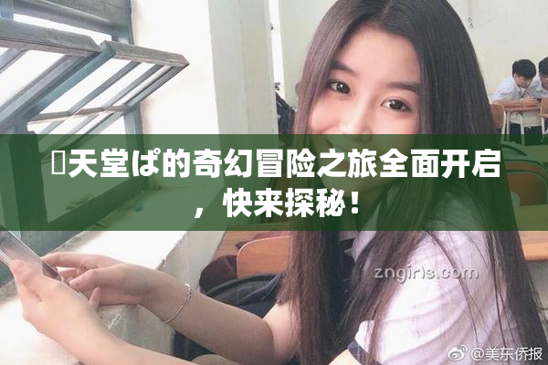 妺天堂ぱ的奇幻冒险之旅全面开启，快来探秘！