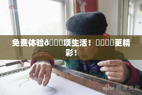 免费体验🔞项生活！❌‌❌‌更精彩！