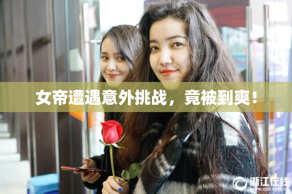 女帝遭遇意外挑战，竟被到爽！