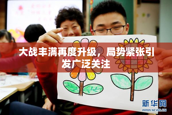 大战丰满再度升级，局势紧张引发广泛关注