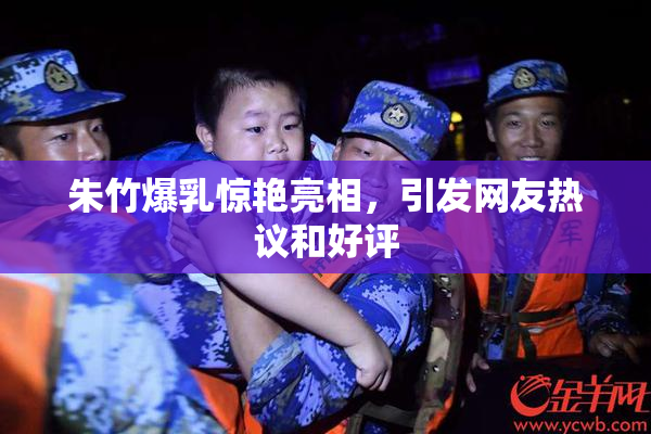 朱竹爆乳惊艳亮相，引发网友热议和好评