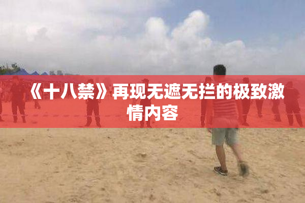 《十八禁》再现无遮无拦的极致激情内容