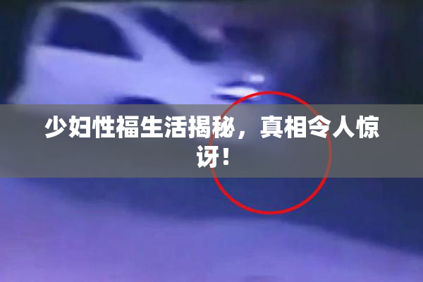 少妇性福生活揭秘，真相令人惊讶！