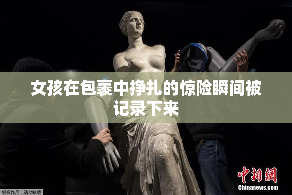 女孩在包裹中挣扎的惊险瞬间被记录下来