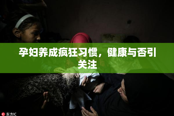 孕妇养成疯狂习惯，健康与否引关注