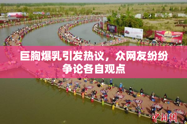 巨胸爆乳引发热议，众网友纷纷争论各自观点