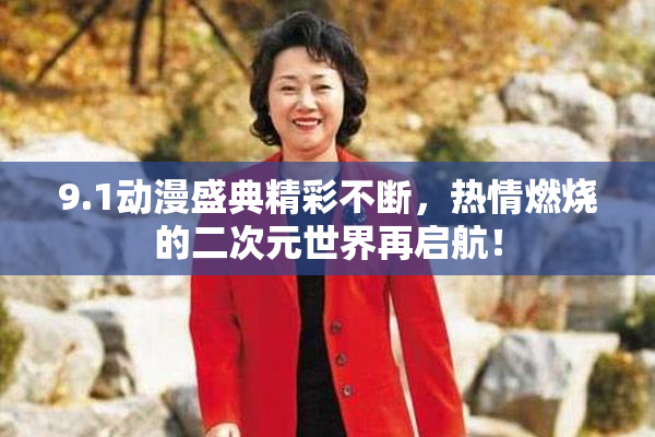 9.1动漫盛典精彩不断，热情燃烧的二次元世界再启航！