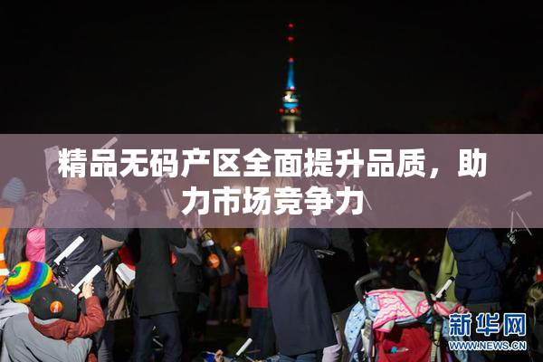 精品无码产区全面提升品质，助力市场竞争力