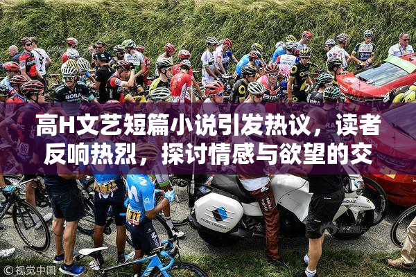 高H文艺短篇小说引发热议，读者反响热烈，探讨情感与欲望的交织