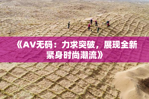 《AV无码：力求突破，展现全新紧身时尚潮流》
