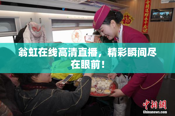 翁虹在线高清直播，精彩瞬间尽在眼前！