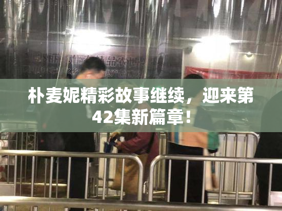 朴麦妮精彩故事继续，迎来第42集新篇章！