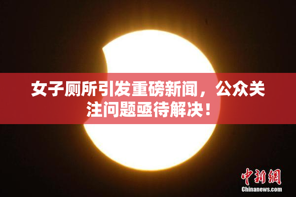 女子厕所引发重磅新闻，公众关注问题亟待解决！