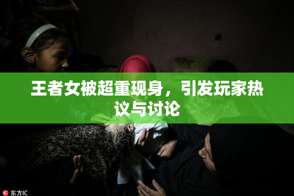 王者女被超重现身，引发玩家热议与讨论
