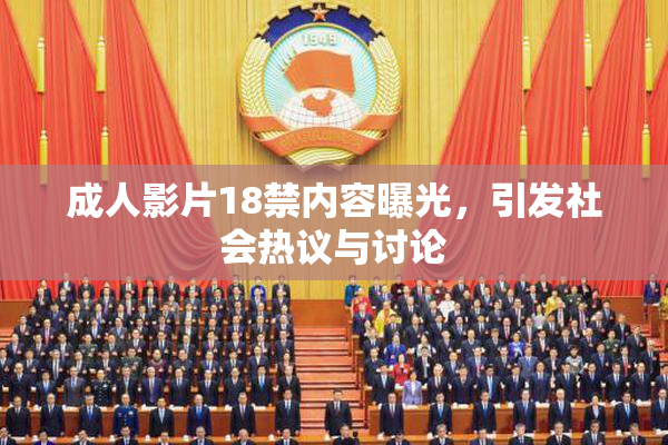 成人影片18禁内容曝光，引发社会热议与讨论