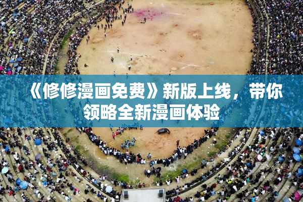 《修修漫画免费》新版上线，带你领略全新漫画体验