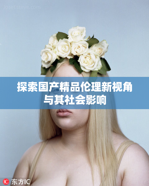 探索国产精品伦理新视角与其社会影响