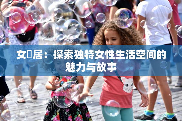 女阾居：探索独特女性生活空间的魅力与故事