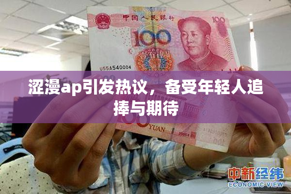 涩漫ap引发热议，备受年轻人追捧与期待