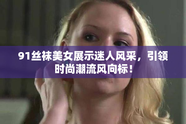 91丝袜美女展示迷人风采，引领时尚潮流风向标！