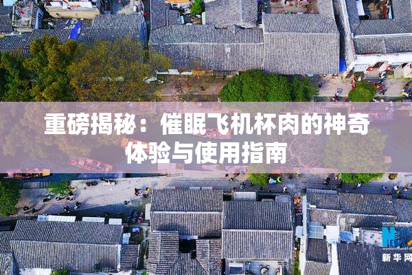 重磅揭秘：催眠飞机杯肉的神奇体验与使用指南