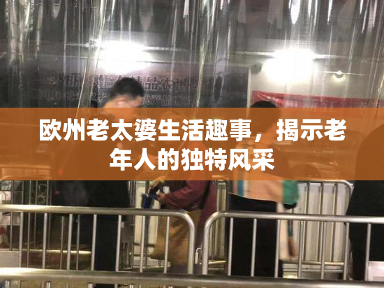 欧州老太婆生活趣事，揭示老年人的独特风采