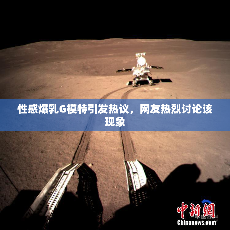 性感爆乳G模特引发热议，网友热烈讨论该现象