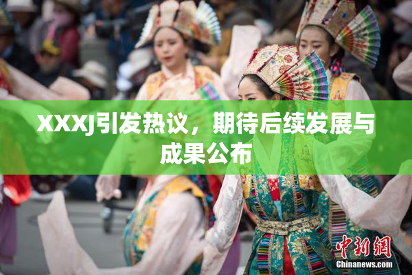 XXXJ引发热议，期待后续发展与成果公布