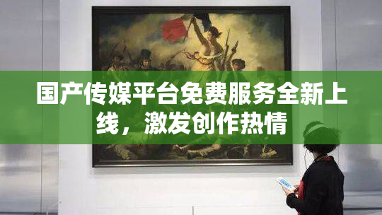 国产传媒平台免费服务全新上线，激发创作热情