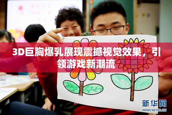 3D巨胸爆乳展现震撼视觉效果，引领游戏新潮流