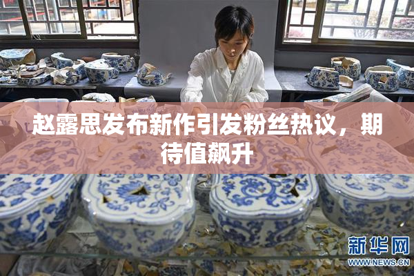 赵露思发布新作引发粉丝热议，期待值飙升