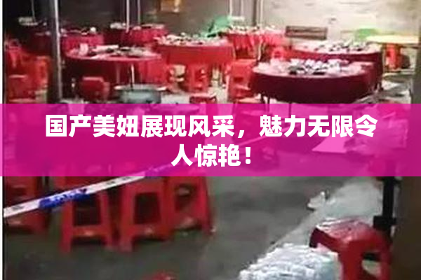 国产美妞展现风采，魅力无限令人惊艳！