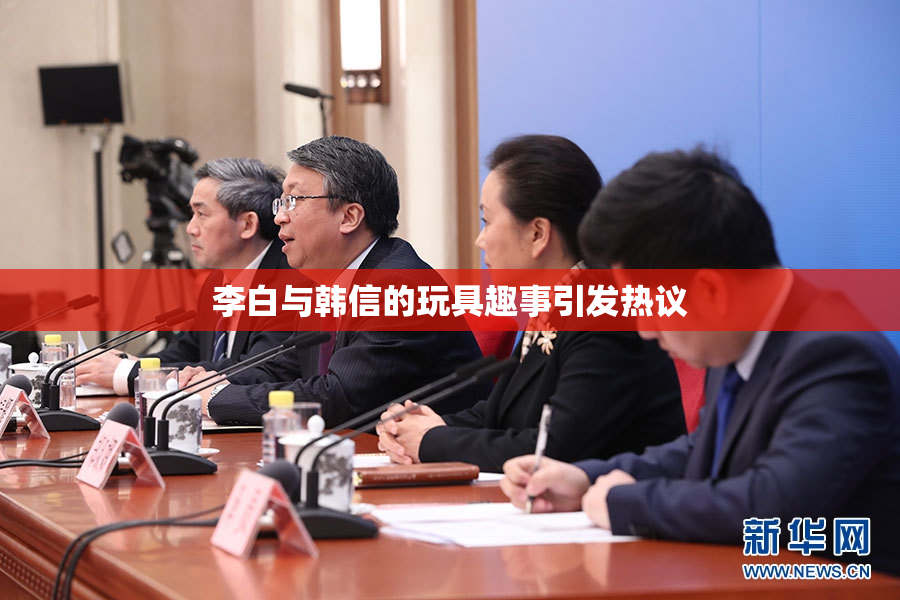 李白与韩信的玩具趣事引发热议