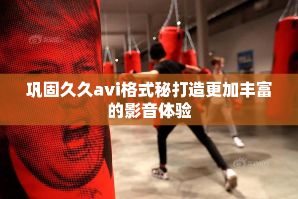 巩固久久avi格式秘打造更加丰富的影音体验