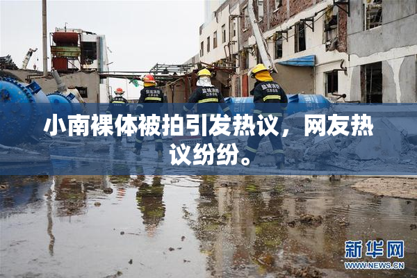 小南裸体被拍引发热议，网友热议纷纷。