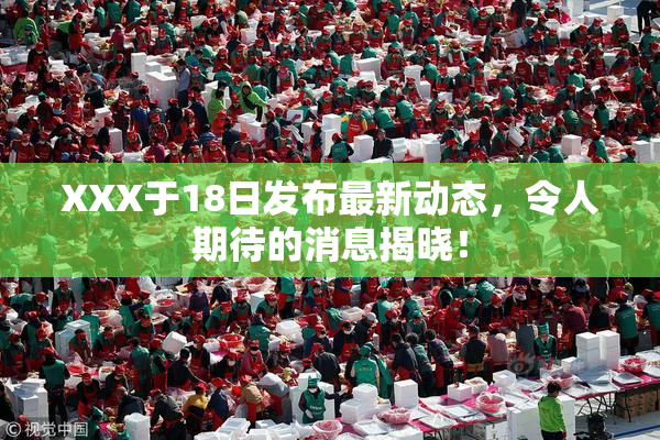 XXX于18日发布最新动态，令人期待的消息揭晓！