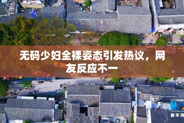 无码少妇全裸姿态引发热议，网友反应不一