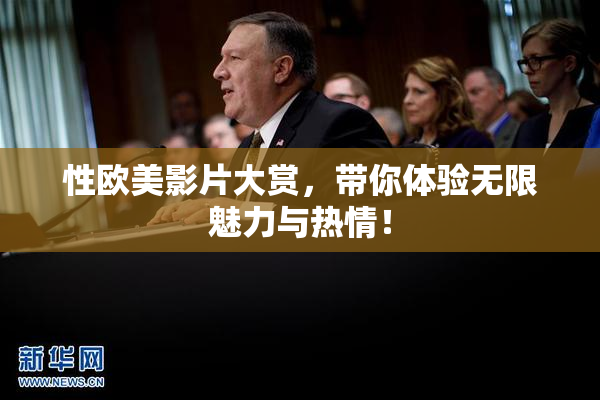性欧美影片大赏，带你体验无限魅力与热情！
