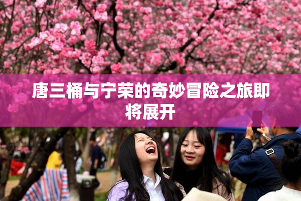 唐三桶与宁荣的奇妙冒险之旅即将展开