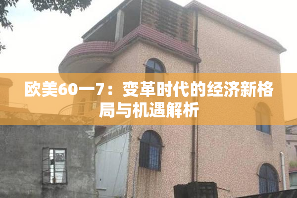 欧美60一7：变革时代的经济新格局与机遇解析