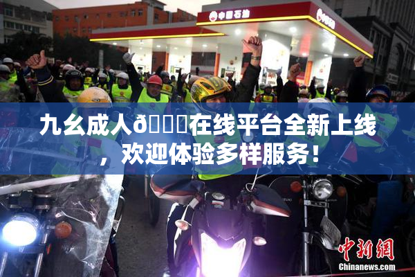 九幺成人🔞在线平台全新上线，欢迎体验多样服务！