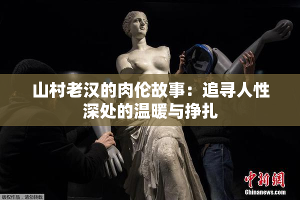 山村老汉的肉伦故事：追寻人性深处的温暖与挣扎