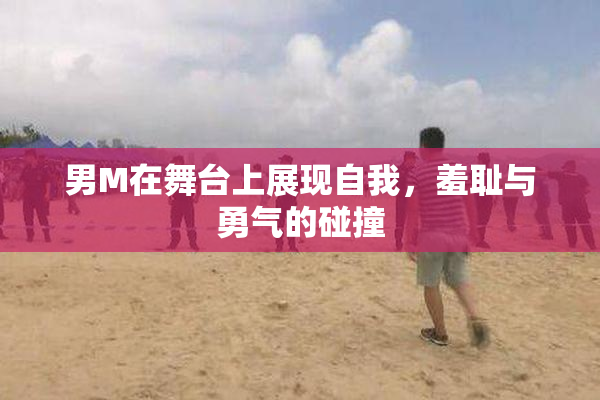 男M在舞台上展现自我，羞耻与勇气的碰撞
