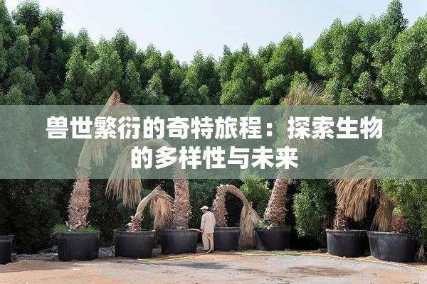兽世繁衍的奇特旅程：探索生物的多样性与未来