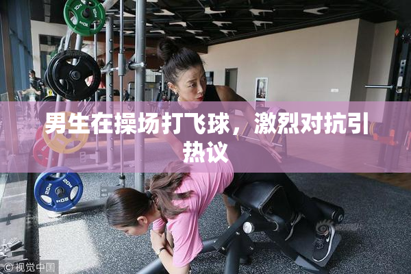 男生在操场打飞球，激烈对抗引热议