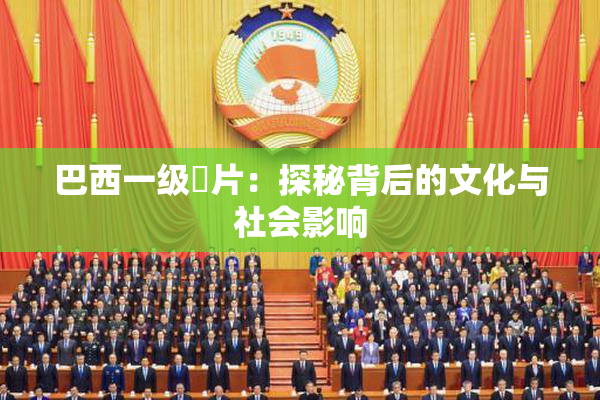 巴西一级婬片：探秘背后的文化与社会影响