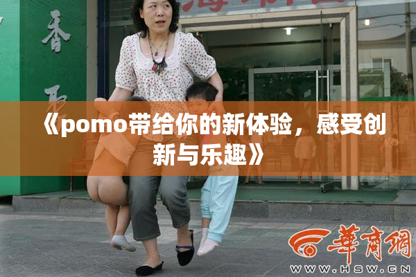 《pomo带给你的新体验，感受创新与乐趣》