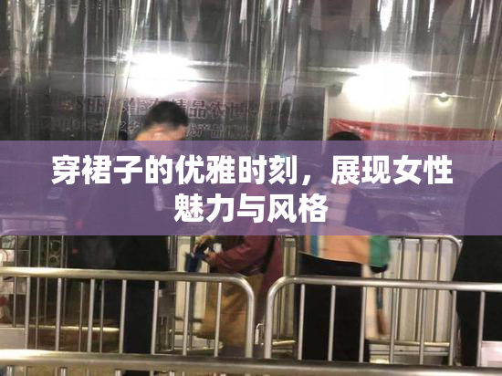 穿裙子的优雅时刻，展现女性魅力与风格
